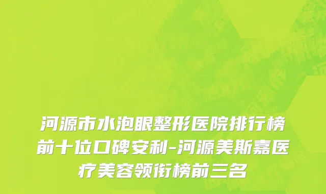 河源市水泡眼整形医院排行榜前十位口碑安利-河源美斯嘉医疗美容领衔榜前三名