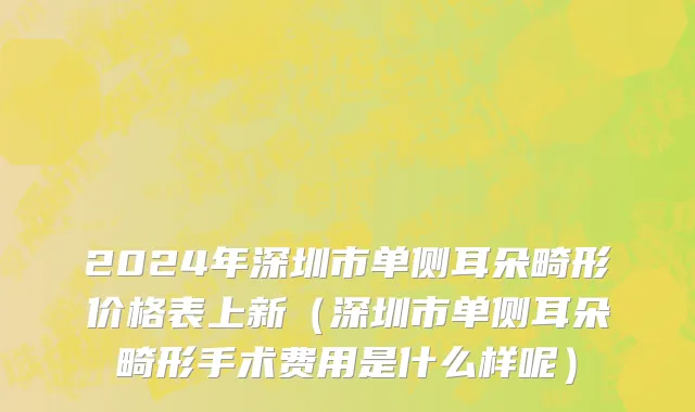 2024年深圳市单侧耳朵畸形价格表上新（深圳市单侧耳朵畸形手术费用是什么样呢）