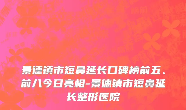 景德镇市短鼻延长口碑榜前五、前八今日亮相-景德镇市短鼻延长整形医院