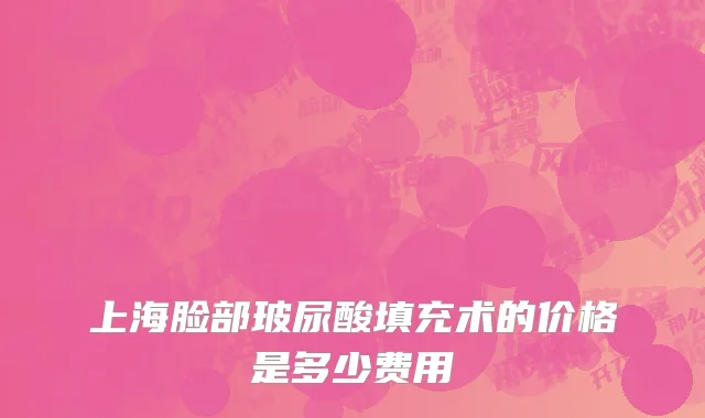 上海脸部玻尿酸填充术的价格是多少费用