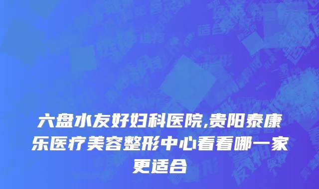 六盘水友好妇科医院,贵阳泰康乐医疗美容整形中心看看哪一家更适合