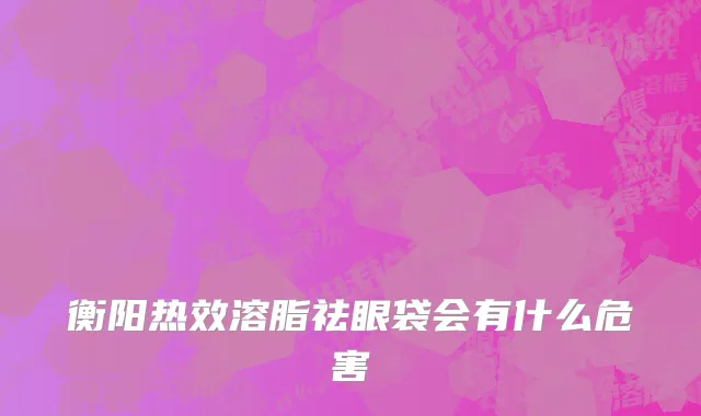 衡阳热效溶脂祛眼袋会有什么危害