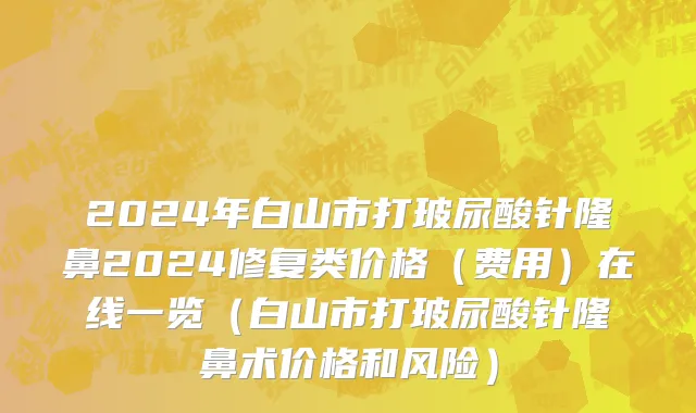 2024年白山市打玻尿酸针隆鼻2024修复类价格（费用）在线一览（白山市打玻尿酸针隆鼻术价格和风险）