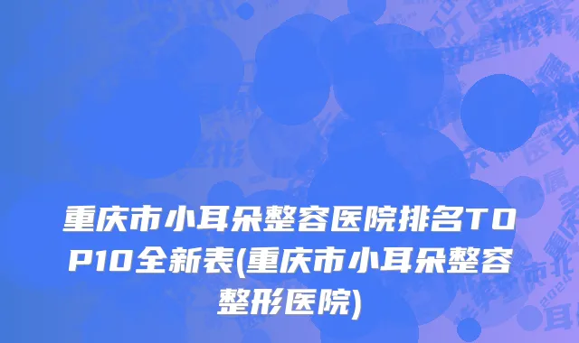 重庆市小耳朵整容医院排名TOP10全新表(重庆市小耳朵整容整形医院)