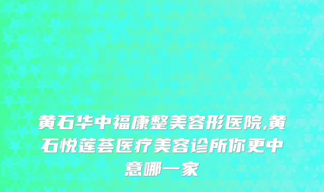 黄石华中福康整美容形医院,黄石悦莲荟医疗美容诊所你更中意哪一家