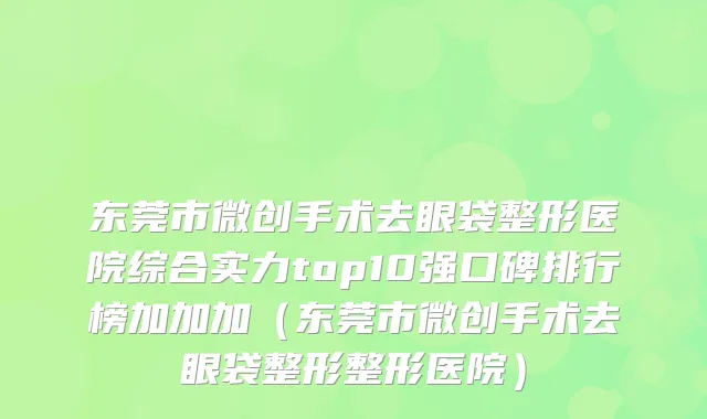 东莞市微创手术去眼袋整形医院综合实力top10强口碑排行榜加加加（东莞市微创手术去眼袋整形整形医院）