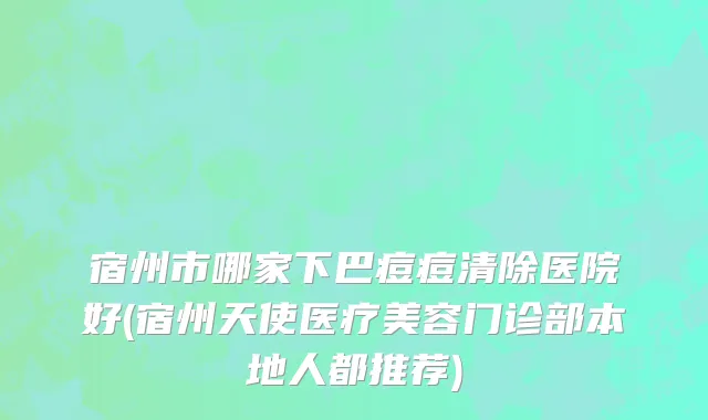宿州市哪家下巴痘痘清除医院好(宿州天使医疗美容门诊部本地人都推荐)