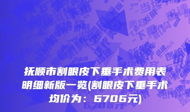 抚顺市割眼皮下垂手术费用表明细新版一览(割眼皮下垂手术均价为：6706元)