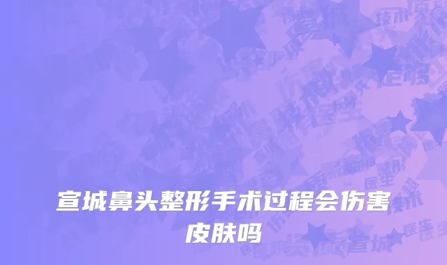 宣城鼻头整形手术过程会伤害皮肤吗