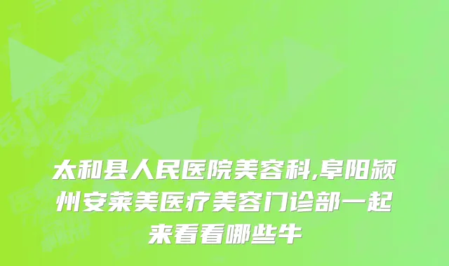 太和县人民医院美容科,阜阳颍州安莱美医疗美容门诊部一起来看看哪些牛