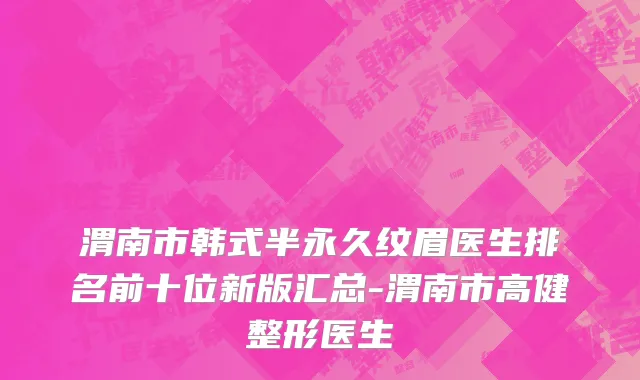 渭南市韩式半永久纹眉医生排名前十位新版汇总-渭南市高健整形医生