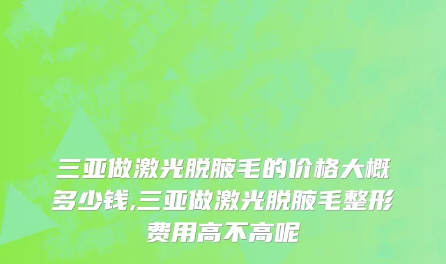 三亚做激光脱腋毛的价格大概多少钱,三亚做激光脱腋毛整形费用高不高呢