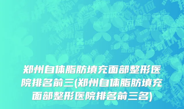 郑州自体脂肪填充面部整形医院排名前三(郑州自体脂肪填充面部整形医院排名前三名)
