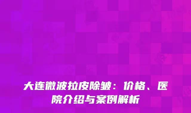 大连微波拉皮除皱：价格、医院介绍与案例解析