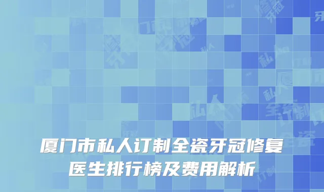 厦门市私人订制全瓷牙冠修复医生排行榜及费用解析