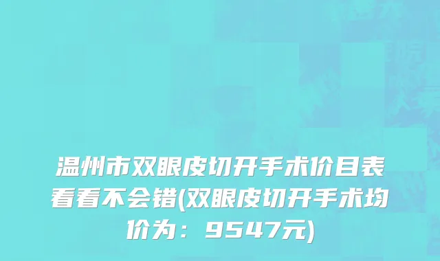 温州市双眼皮切开手术价目表看看不会错(双眼皮切开手术均价为：9547元)