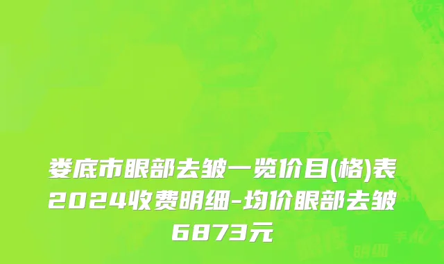 娄底市眼部去皱一览价目(格)表2024收费明细-均价眼部去皱6873元