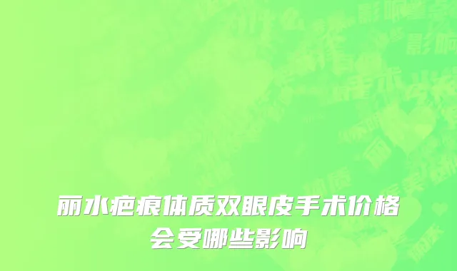 丽水疤痕体质双眼皮手术价格会受哪些影响