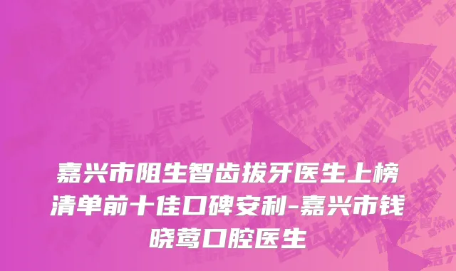 嘉兴市阻生智齿拔牙医生上榜清单前十佳口碑安利-嘉兴市钱晓莺口腔医生