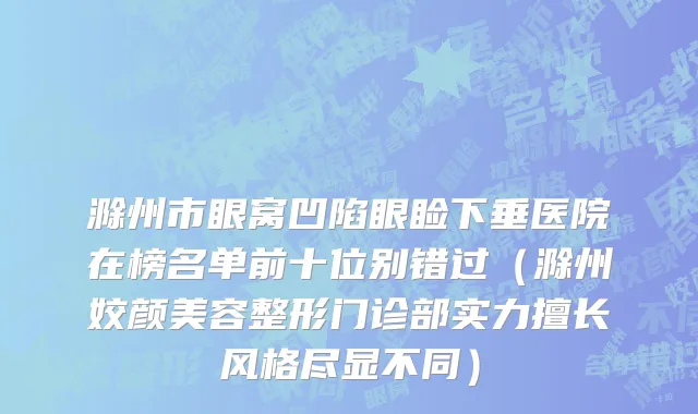 滁州市眼窝凹陷眼睑下垂医院在榜名单前十位别错过（滁州姣颜美容整形门诊部实力擅长风格尽显不同）