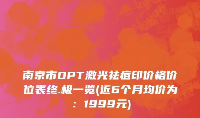 南京市OPT激光祛痘印价格价位表终.极一览(近6个月均价为：1999元)