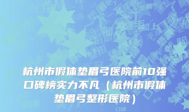 杭州市假体垫眉弓医院前10强口碑榜实力不凡（杭州市假体垫眉弓整形医院）