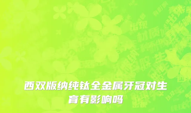 西双版纳纯钛全金属牙冠对生育有影响吗