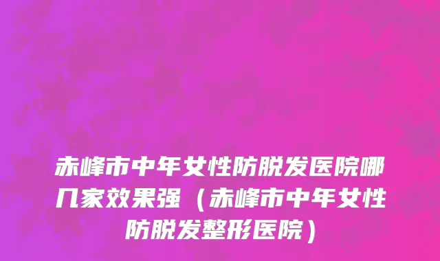 赤峰市中年女性防脱发医院哪几家效果强（赤峰市中年女性防脱发整形医院）