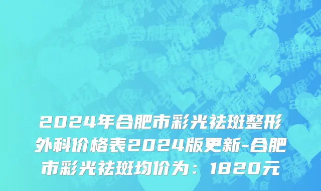 2024年合肥市彩光祛斑整形外科价格表2024版更新-合肥市彩光祛斑均价为：1820元