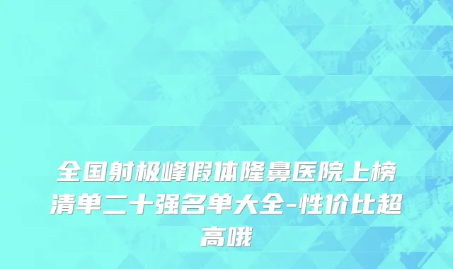 全国射极峰假体隆鼻医院上榜清单二十强名单大全-性价比超高哦