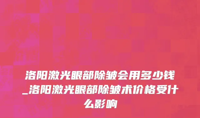 洛阳激光眼部除皱会用多少钱_洛阳激光眼部除皱术价格受什么影响