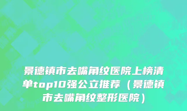 景德镇市去嘴角纹医院上榜清单top10强公立推荐（景德镇市去嘴角纹整形医院）