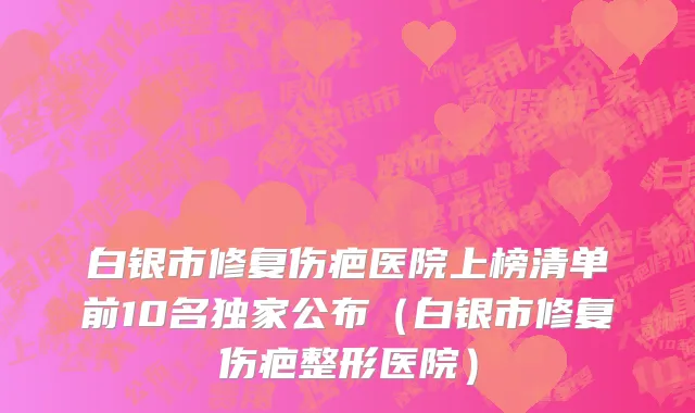 白银市修复伤疤医院上榜清单前10名独家公布（白银市修复伤疤整形医院）