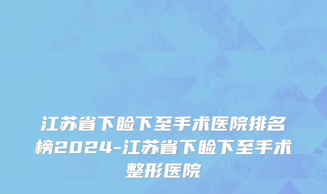 江苏省下睑下至手术医院排名榜2024-江苏省下睑下至手术整形医院