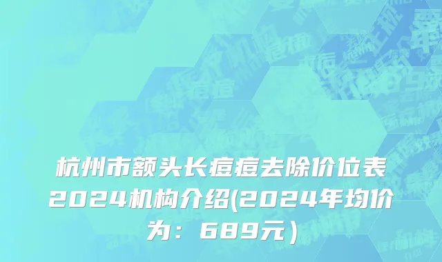 杭州市额头长痘痘去除价位表2024机构介绍(2024年均价为：689元）