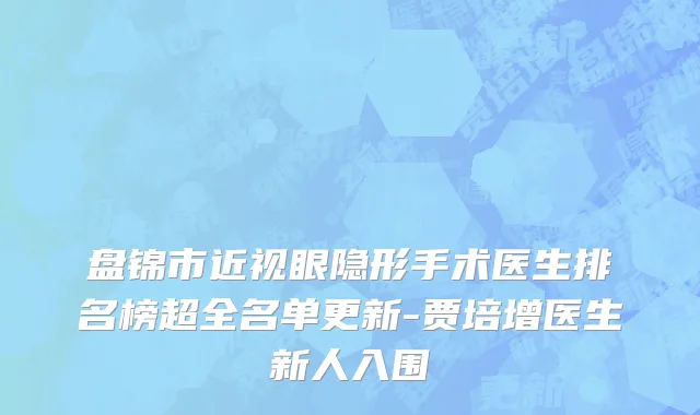 盘锦市近视眼隐形手术医生排名榜超全名单更新-贾培增医生新人入围