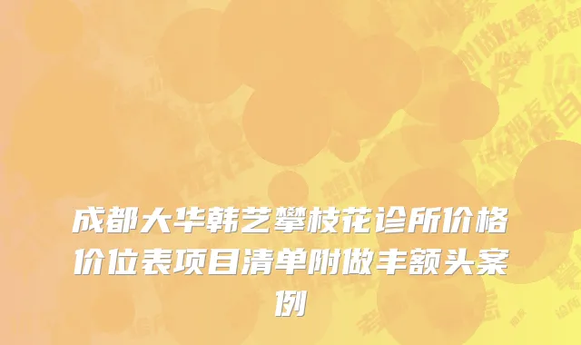 成都大华韩艺攀枝花诊所价格价位表项目清单附做丰额头案例