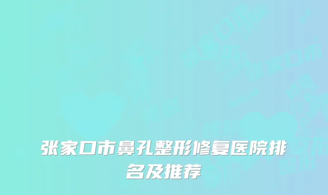 张家口市鼻孔整形修复医院排名及推荐