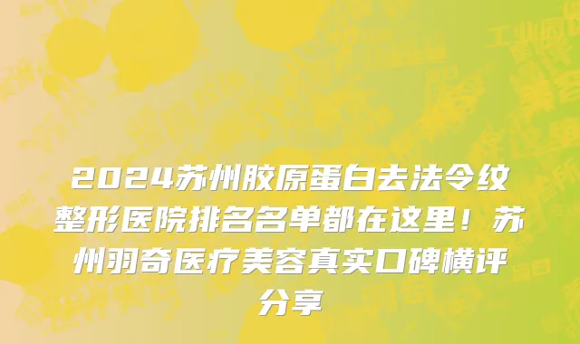 2024苏州胶原蛋白去法令纹整形医院排名名单都在这里!苏州羽奇医疗美容真实口碑横评分享