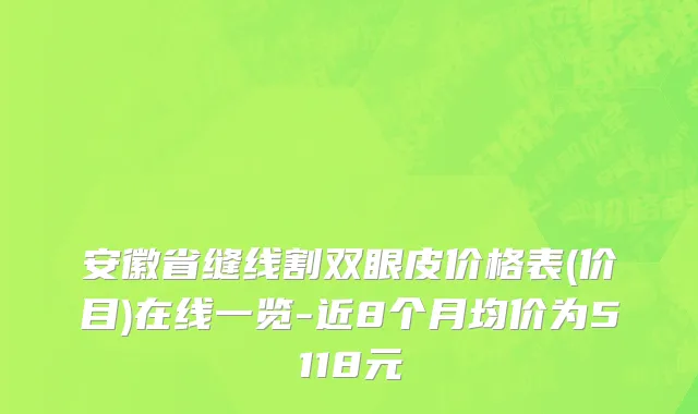 安徽省缝线割双眼皮价格表(价目)在线一览-近8个月均价为5118元