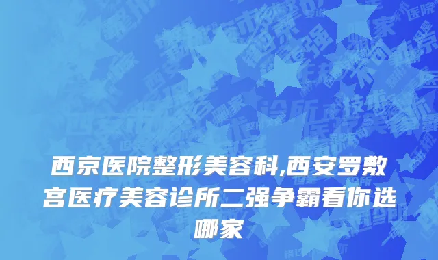 西京医院整形美容科,西安罗敷宫医疗美容诊所二强争霸看你选哪家