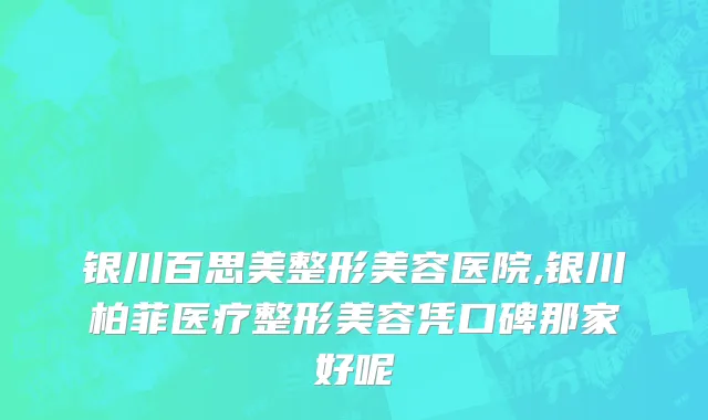 银川百思美整形美容医院,银川柏菲医疗整形美容凭口碑那家好呢