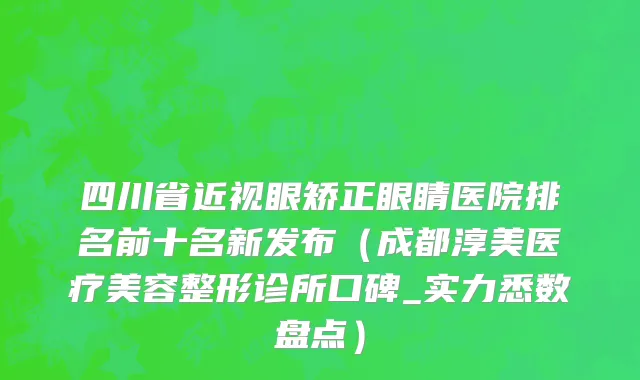 四川省近视眼矫正眼睛医院排名前十名新发布（成都淳美医疗美容整形诊所口碑_实力悉数盘点）