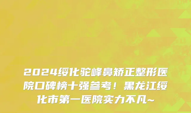 2024绥化驼峰鼻矫正整形医院口碑榜十强参考！黑龙江绥化市第一医院实力不凡~
