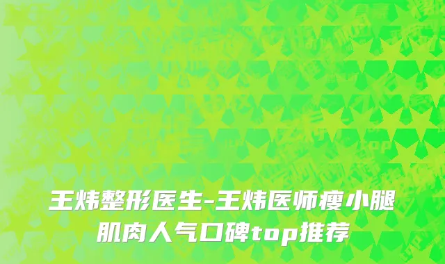 王炜整形医生-王炜医师瘦小腿肌肉人气口碑top推荐