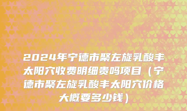 2024年宁德市聚左旋乳酸丰太阳穴收费明细贵吗项目（宁德市聚左旋乳酸丰太阳穴价格大概要多少钱）