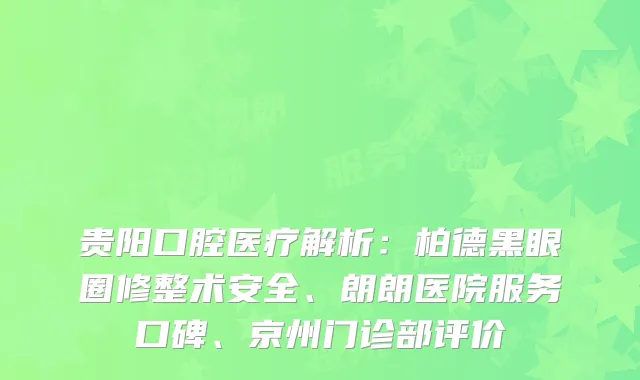 贵阳口腔医疗解析：柏德黑眼圈修整术安全、朗朗医院服务口碑、京州门诊部评价
