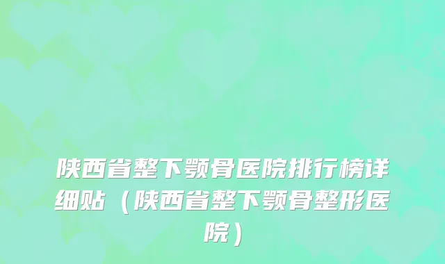 陕西省整下颚骨医院排行榜详细贴（陕西省整下颚骨整形医院）