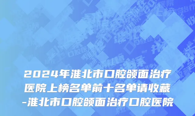 2024年淮北市口腔颌面治疗医院上榜名单前十名单请收藏-淮北市口腔颌面治疗口腔医院