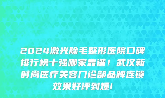 2024激光除毛整形医院口碑排行榜十强哪家靠谱！武汉新时尚医疗美容门诊部品牌连锁效果好评到爆!